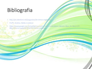 Bibliografia
• http://pt.slideshare.net/jaugustoss/ok-clima-e-vegetacao
• Profªs: Andréa, Hálida e Leidiane
• https://www.google.com.br/webhp?sourceid=chrome-instant&ion=1&espv=2&es_th=1&ie=UTF-
8#q=clima+e+vegeta%C3%A7%C3%A3o+slideshare
 