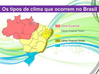 Os tipos de clima que ocorrem no Brasil
Clima Equatorial
Clima Tropical Típico
Clima Semi-Árido
Clima Tropical Úmido
Clima Subtropical
 
