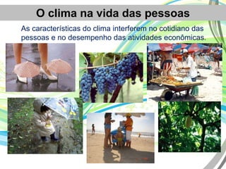 O clima na vida das pessoas
As características do clima interferem no cotidiano das
pessoas e no desempenho das atividades econômicas.
 