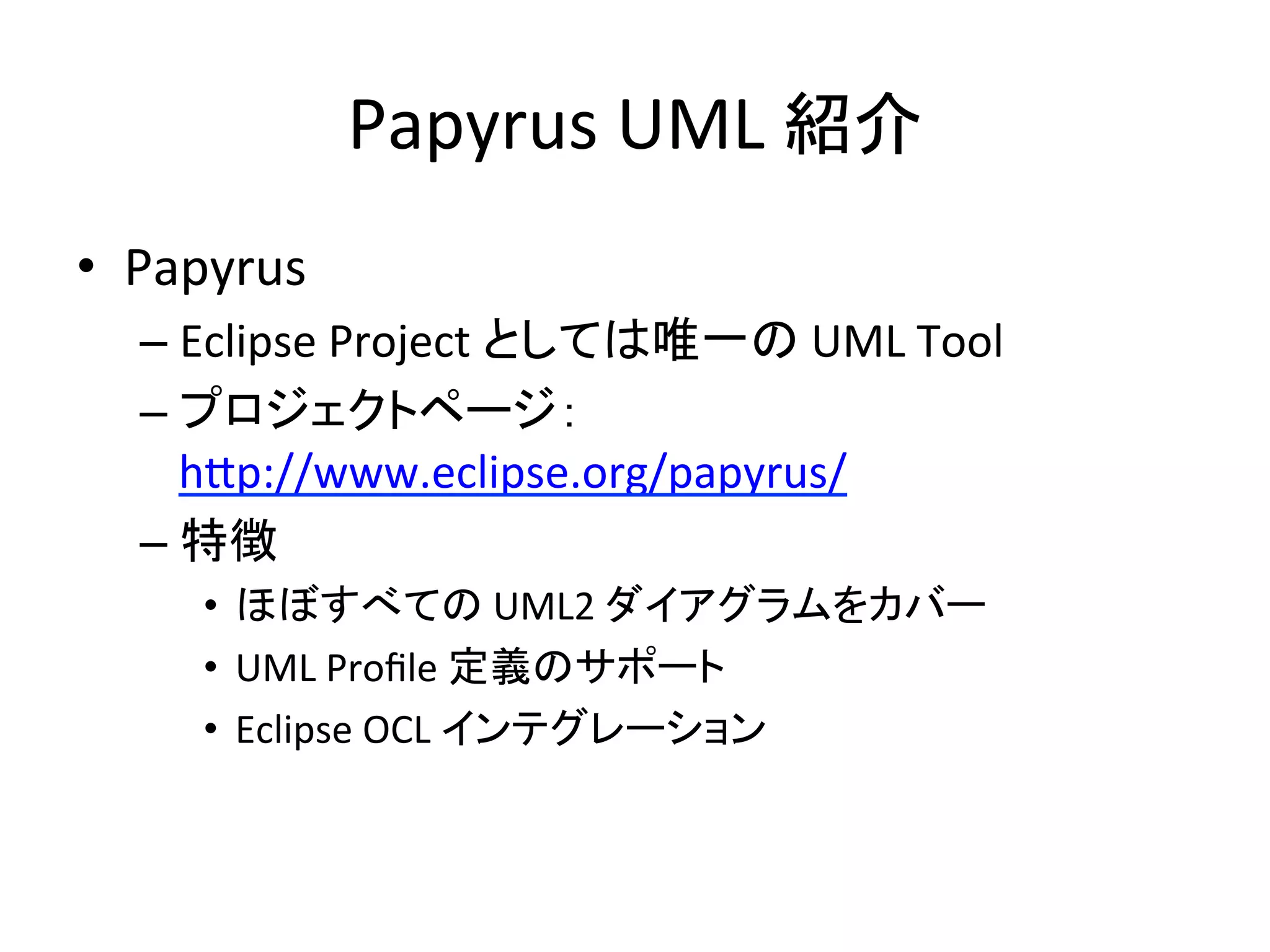 Papyrus	
  UML	
  紹介	
•  Papyrus	
  
– Eclipse	
  Project	
  としては唯一の	
  UML	
  Tool	
  
– プロジェクトページ：
h:p://www.eclipse.org/papyrus/	
  
– 特徴	
  
•  ほぼすべての	
  UML2	
  ダイアグラムをカバー	
  
•  UML	
  Proﬁle	
  定義のサポート	
  
•  Eclipse	
  OCL	
  インテグレーション	
  
 