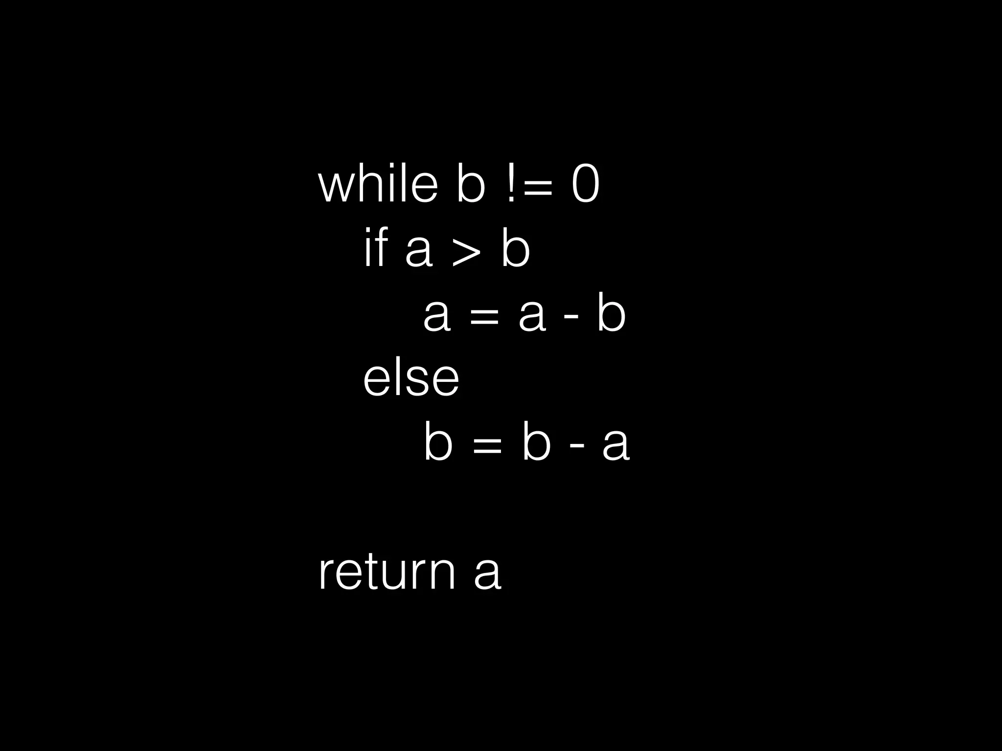 while b != 0
if a > b
a = a - b
else
b = b - a
return a
 