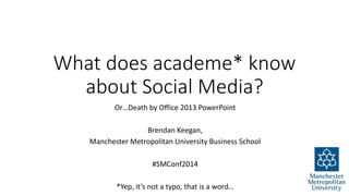 What does academe* know 
about Social Media? 
Or…Death by Office 2013 PowerPoint 
Brendan Keegan, 
Manchester Metropolitan University Business School 
#SMConf2014 
*Yep, it’s not a typo, that is a word… 
 