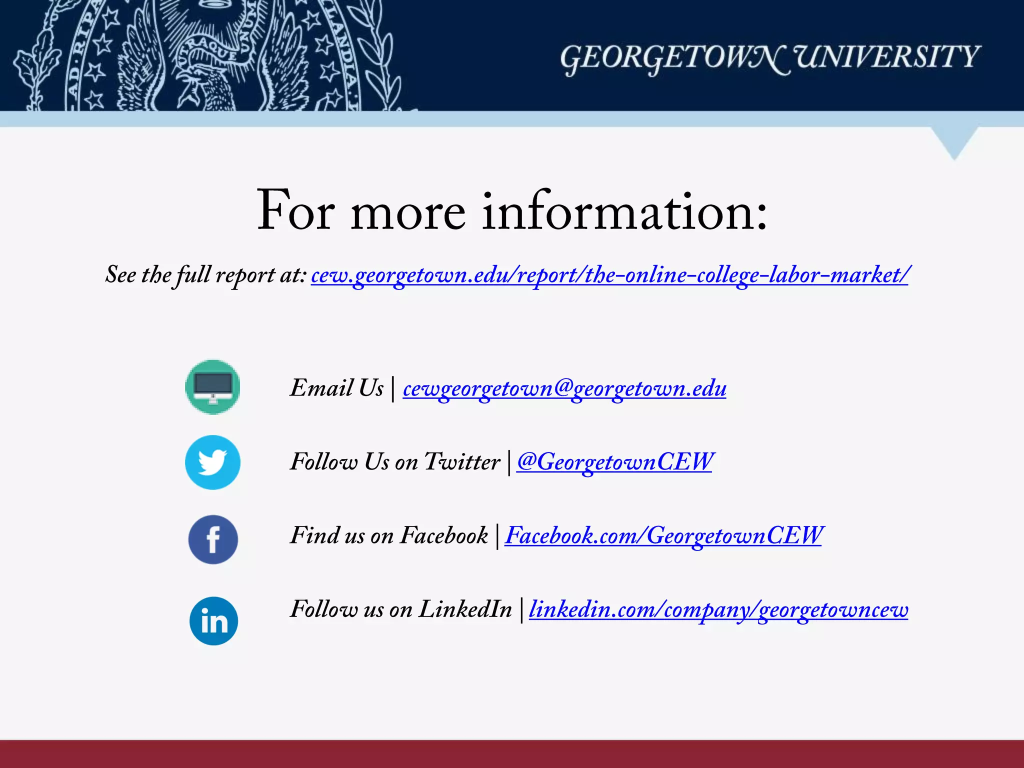 For more information:
Email Us | cewgeorgetown@georgetown.edu
Follow Us on Twitter | @GeorgetownCEW
Find us on Facebook | Facebook.com/GeorgetownCEW
Follow us on LinkedIn | linkedin.com/company/georgetowncew
See the full report at: cew.georgetown.edu/OCLM/	
  
 