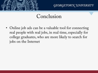 Conclusion
•  Online job ads can be a valuable tool for connecting
real people with real jobs, in real time, especially for
college graduates, who are more likely to search for
jobs on the Internet
 