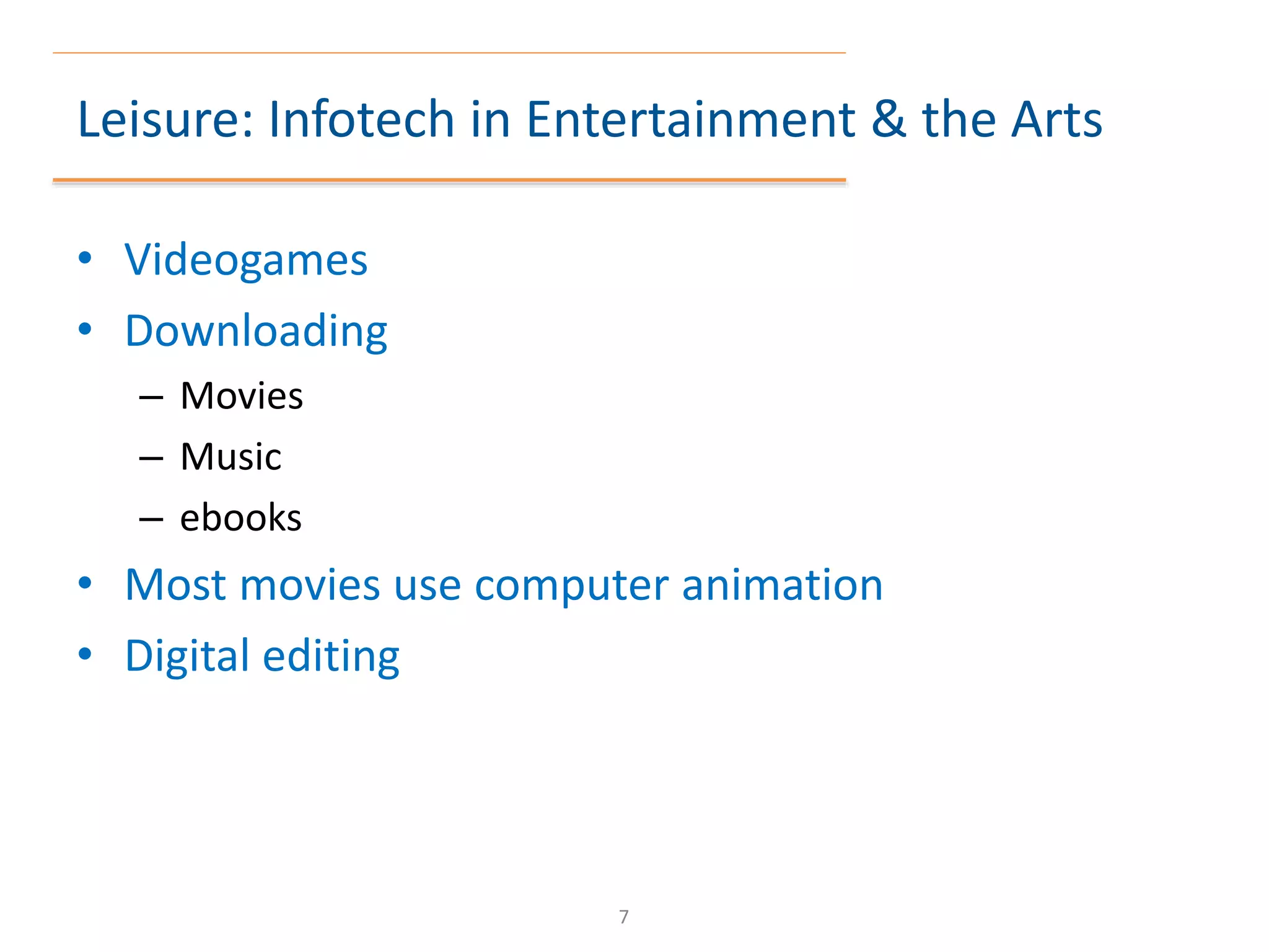 Leisure: Infotech in Entertainment & the Arts
• Videogames
• Downloading
– Movies
– Music
– ebooks
• Most movies use computer animation
• Digital editing
7
 