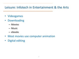 Leisure: Infotech in Entertainment & the Arts
• Videogames
• Downloading
– Movies
– Music
– ebooks
• Most movies use computer animation
• Digital editing
7
 