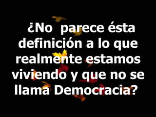 ¿No  parece ésta definición a lo que realmente estamos viviendo y que no se llama Democracia?  
