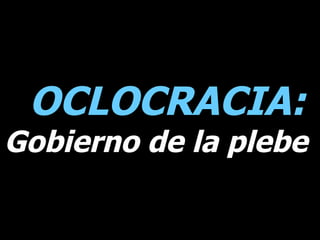 OCLOCRACIA:   Gobierno de la plebe  