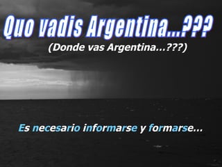E s  n e c e s a r i o  i n f o r m a r s e  y  f o r m a r s e… Quo vadis Argentina...??? (Donde vas Argentina…???) 