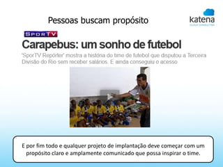 Pessoas buscam propósito




E por fim todo e qualquer projeto de implantação deve começar com um
  propósito claro e amplamente comunicado que possa inspirar o time.
 