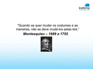 "Quando se quer mudar os costumes e as
maneiras, não se deve mudá-los pelas leis.“
    Montesquieu – 1689 a 1755
 