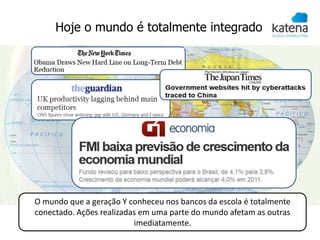 Hoje o mundo é totalmente integrado




O mundo que a geração Y conheceu nos bancos da escola é totalmente
conectado. Ações realizadas em uma parte do mundo afetam as outras
                          imediatamente.
 