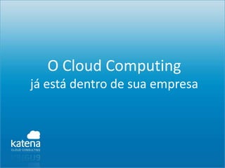 O Cloud Computing
já está dentro de sua empresa
 