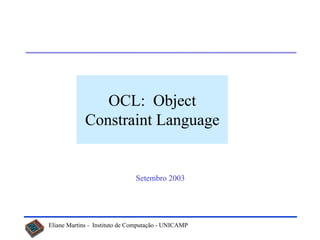 OCL: Object
             Constraint Language


                               Setembro 2003




Eliane Martins - Instituto de Computação - UNICAMP
 