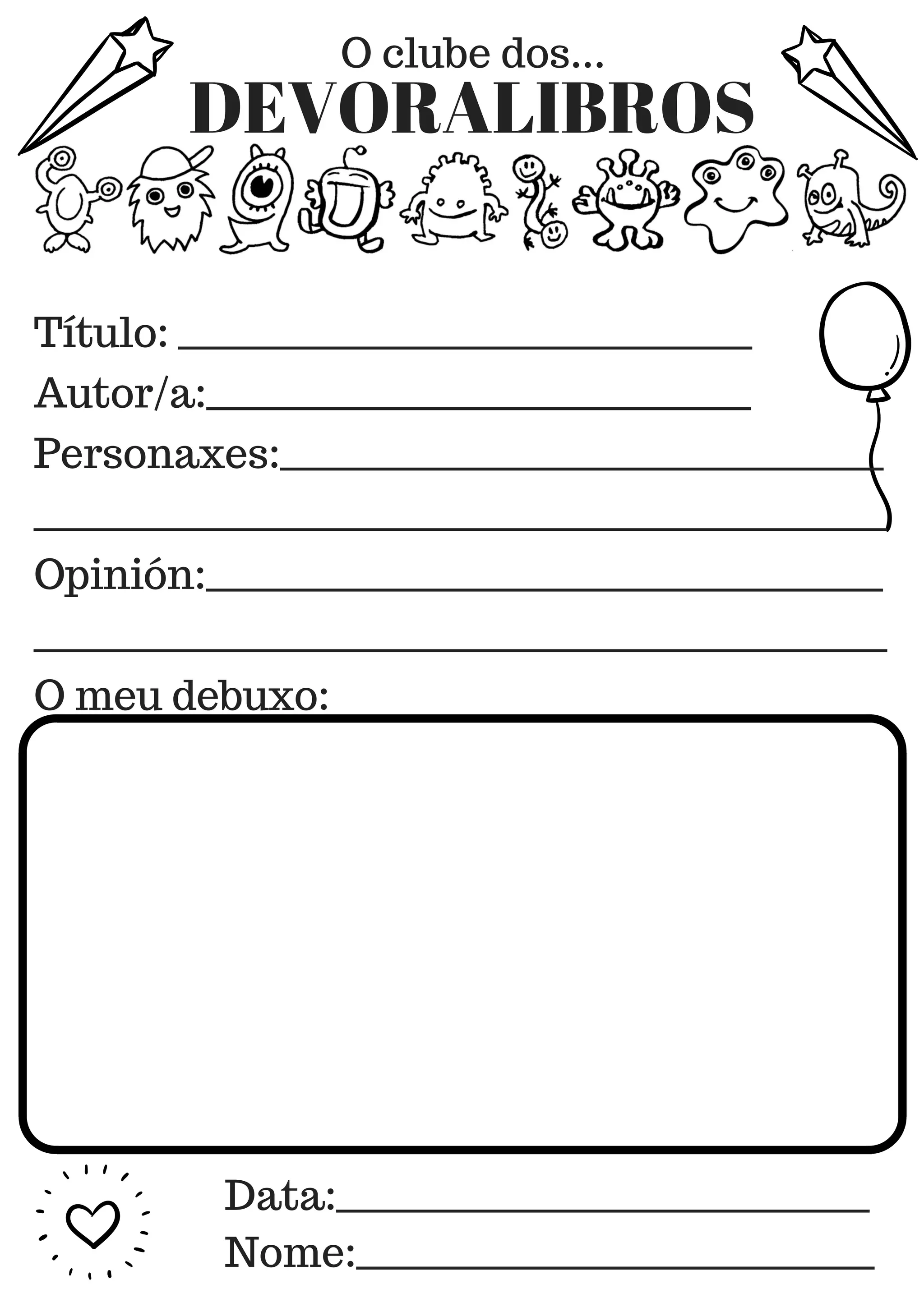 O clube dos...
DEVORALIBROS
Título: _______________________________________
Autor/a:_____________________________________
Personaxes:_________________________________________
__________________________________________________________
Opinión:______________________________________________
__________________________________________________________
O meu debuxo:
Data:____________________________________
Nome:___________________________________