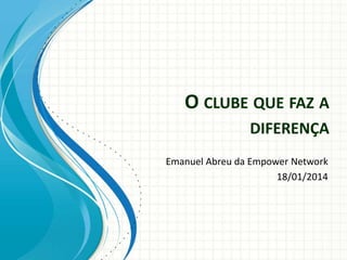 O CLUBE QUE FAZ A
DIFERENÇA
Emanuel Abreu da Empower Network
18/01/2014
 