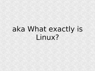 aka What exactly is
     Linux?
 