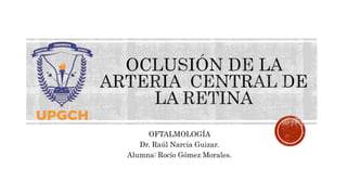 OFTALMOLOGÍA
Dr. Raúl Narcia Guizar.
Alumna: Rocío Gómez Morales.
 