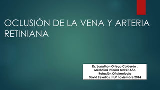 OCLUSIÓN DE LA VENA Y ARTERIA 
RETINIANA 
Dr. Jonathan Ortega Calderón . 
Medicina Interna Tercer Año 
Rotación Oftalmología 
David Zevallos HLV noviembre 2014 
 