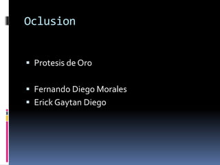 Oclusion
 Protesis de Oro
 Fernando Diego Morales
 Erick Gaytan Diego
 