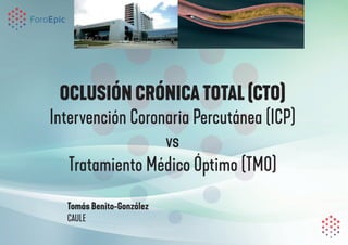 OCLUSIÓN CRÓNICA TOTAL (CTO)
Intervención Coronaria Percutánea (ICP)
vs
Tratamiento Médico Óptimo (TMO)
Tomás Benito-González
CAULE
 