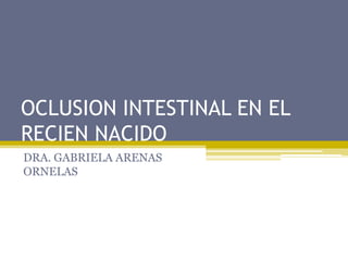 OCLUSION INTESTINAL EN EL
RECIEN NACIDO
DRA. GABRIELA ARENAS
ORNELAS
 