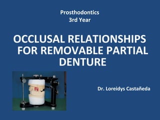 Prosthodontics
          3rd Year


OCCLUSAL RELATIONSHIPS
 FOR REMOVABLE PARTIAL
        DENTURE

                    Dr. Loreidys Castañeda
 