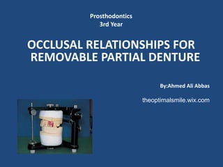 Prosthodontics
3rd Year
OCCLUSAL RELATIONSHIPS FOR
REMOVABLE PARTIAL DENTURE
By:Ahmed Ali Abbas
theoptimalsmile.wix.com
 