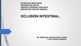 OCLUSIÓN INTESTINAL.
DR. EMMANUEL MAX BAUTISTA FLORES
R1 DE CIRUGÍA GENERAL.
PETRÓLEOS MEXICANOS
SERVICIOS DE SALUD
HOSPITAL REGIONAL POZA RICA
SERVICIO DE CIRUGÍA GENERAL
 