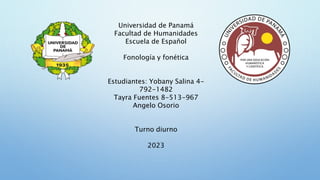 Universidad de Panamá
Facultad de Humanidades
Escuela de Español
Fonología y fonética
Estudiantes: Yobany Salina 4-
792-1482
Tayra Fuentes 8-513-967
Angelo Osorio
Turno diurno
2023
 