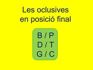 Les oclusives
en posició final

     B/P
     D/T
     G/C
 