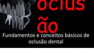 oclus
ão
Fundamentos e conceitos básicos de
oclusão dental
 