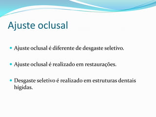 Ajuste oclusal
 Ajuste oclusal é diferente de desgaste seletivo.


 Ajuste oclusal é realizado em restaurações.


 Desgaste seletivo é realizado em estruturas dentais
  hígidas.
 