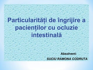 Particularităţi de îngrijire a
  pacienţilor cu ocluzie
        intestinală

                     Absolvent:
               SUCIU RAMONA CODRUTA
 