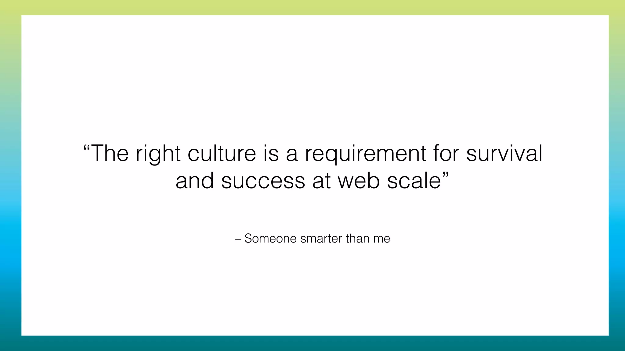 – Someone smarter than me
“The right culture is a requirement for survival
and success at web scale”
 