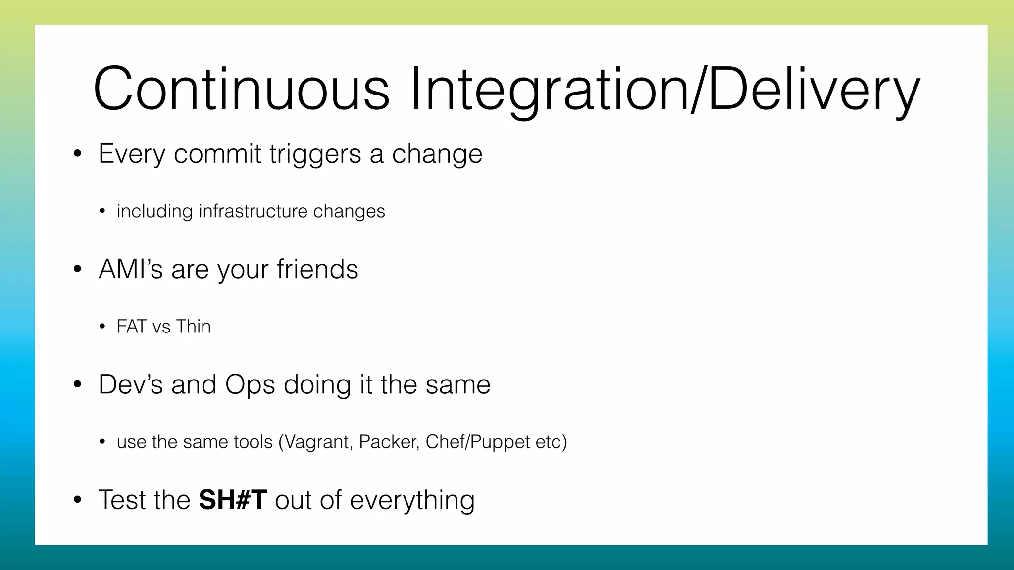 Continuous Integration/Delivery
• Every commit triggers a change
• including infrastructure changes
• AMI’s are your friends
• FAT vs Thin
• Dev’s and Ops doing it the same
• use the same tools (Vagrant, Packer, Chef/Puppet etc)
• Test the SH#T out of everything
 