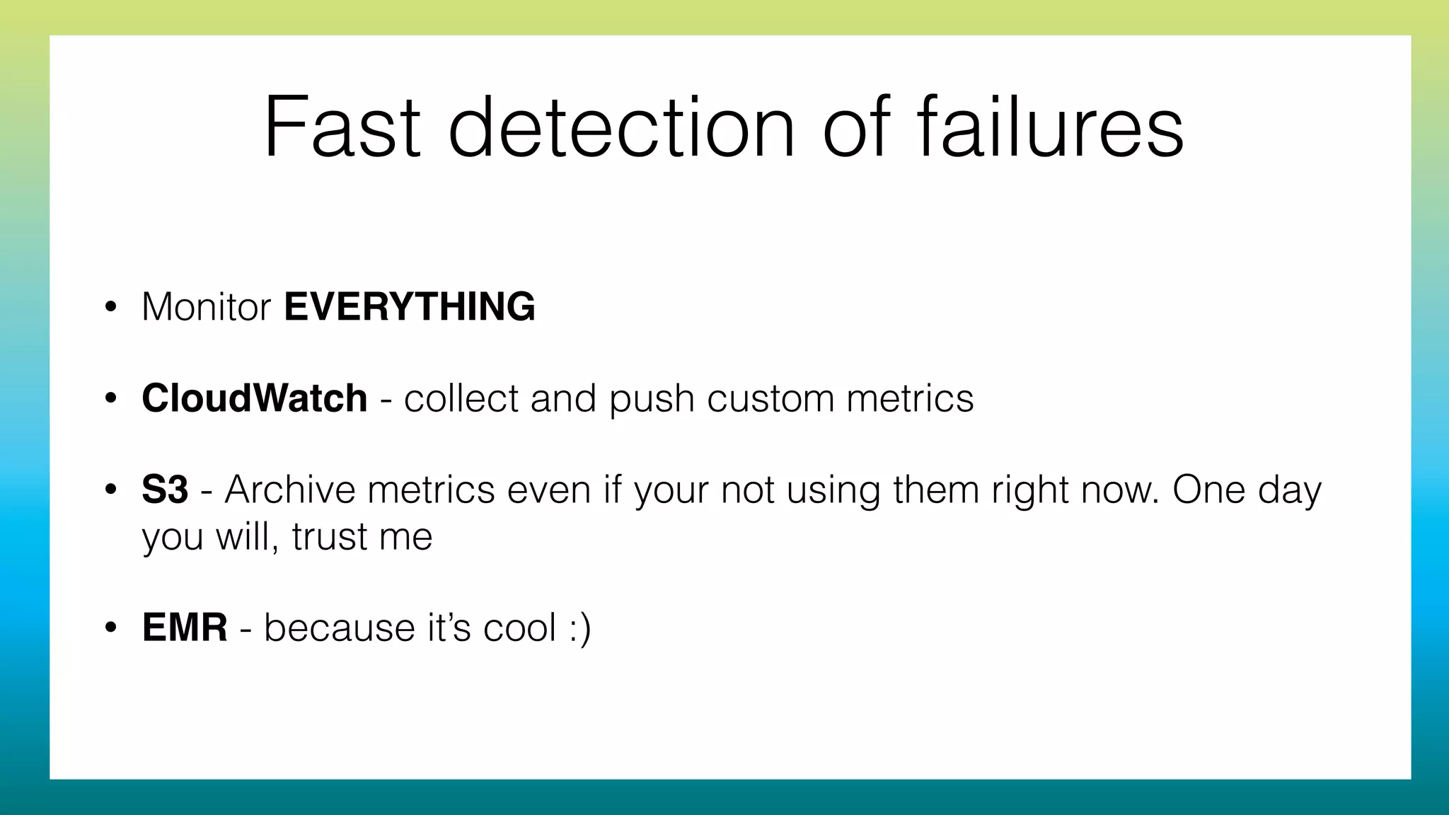 Fast detection of failures
• Monitor EVERYTHING
• CloudWatch - collect and push custom metrics
• S3 - Archive metrics even if your not using them right now. One day
you will, trust me
• EMR - because it’s cool :)
 