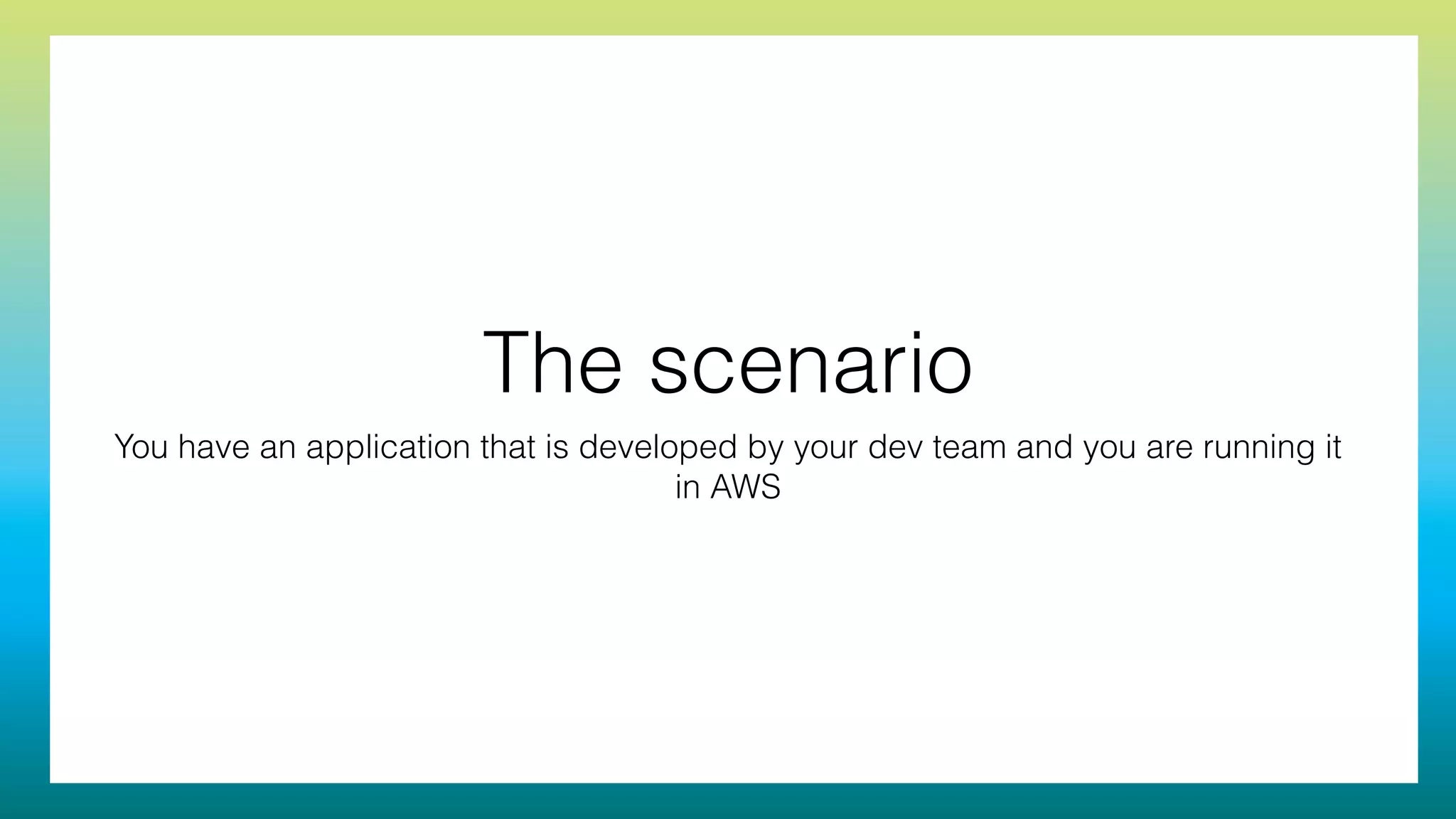 The scenario
You have an application that is developed by your dev team and you are running it
in AWS
 