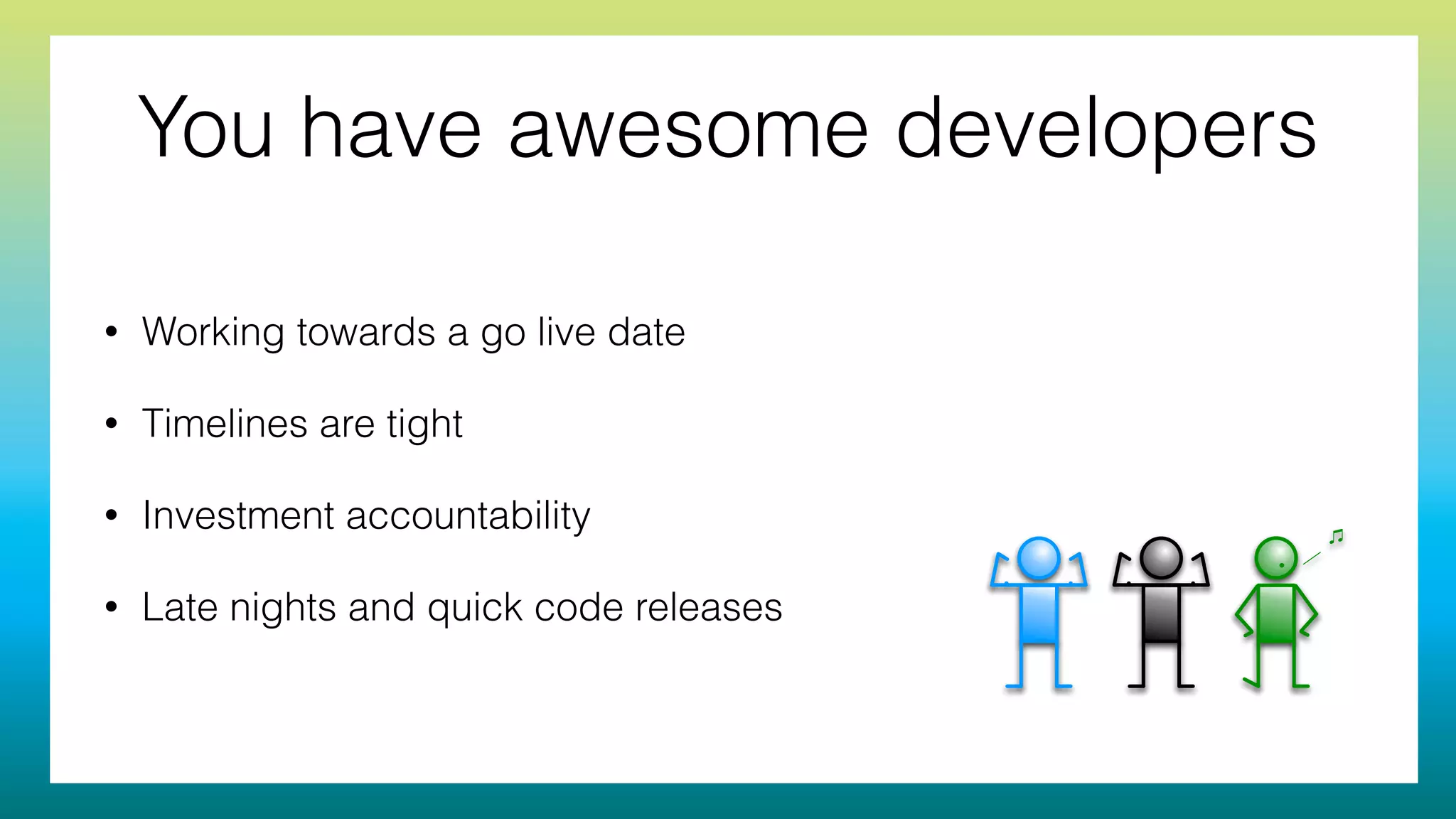 • Working towards a go live date
• Timelines are tight
• Investment accountability
• Late nights and quick code releases
You have awesome developers
 