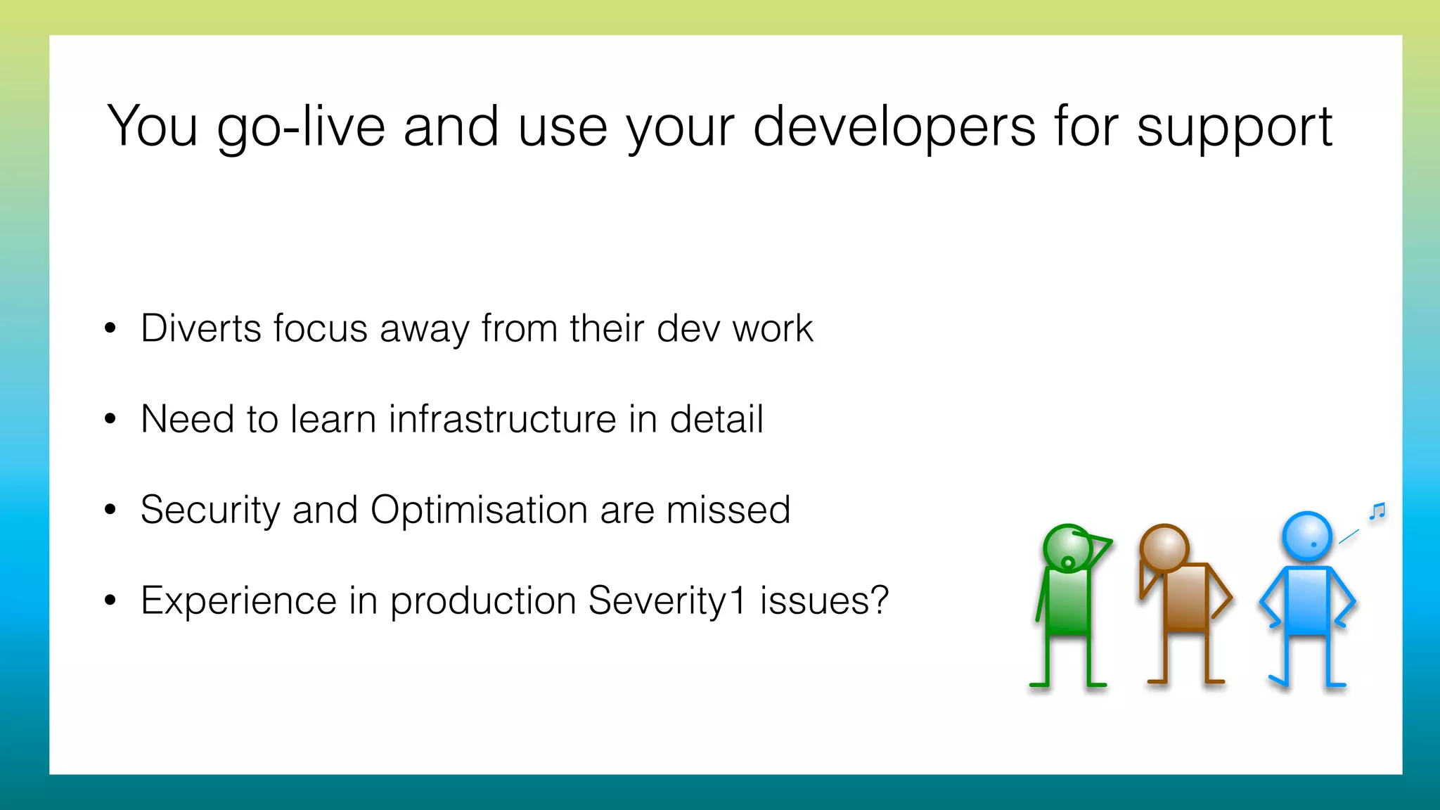 You go-live and use your developers for support
• Diverts focus away from their dev work
• Need to learn infrastructure in detail
• Security and Optimisation are missed
• Experience in production Severity1 issues?
 
