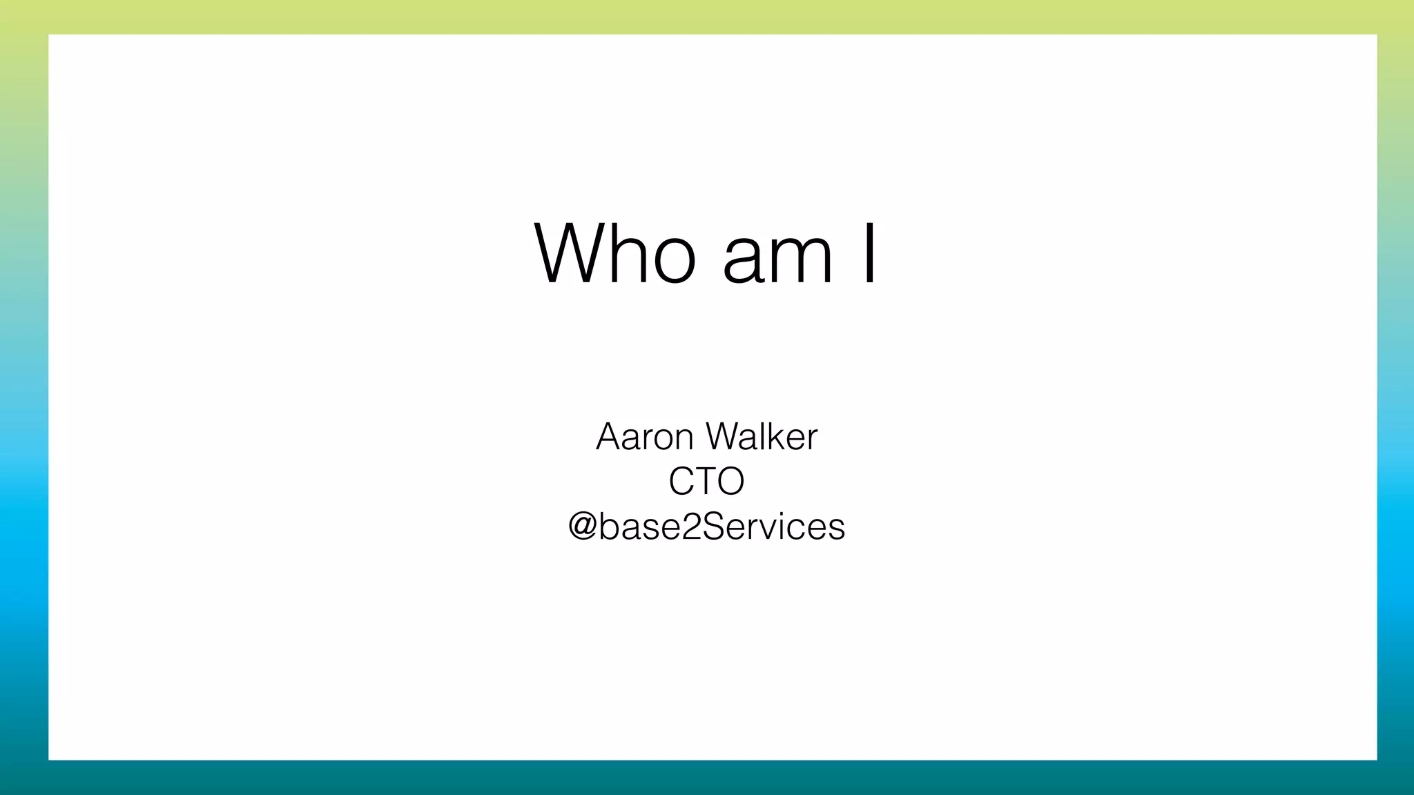 Who am I
Aaron Walker
CTO
@base2Services
 