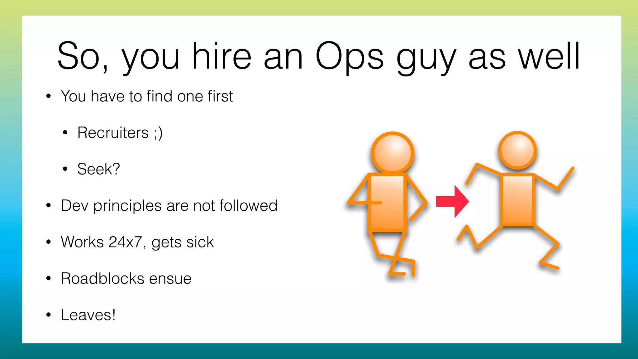 So, you hire an Ops guy as well
• You have to ﬁnd one ﬁrst
• Recruiters ;)
• Seek?
• Dev principles are not followed
• Works 24x7, gets sick
• Roadblocks ensue
• Leaves!
 