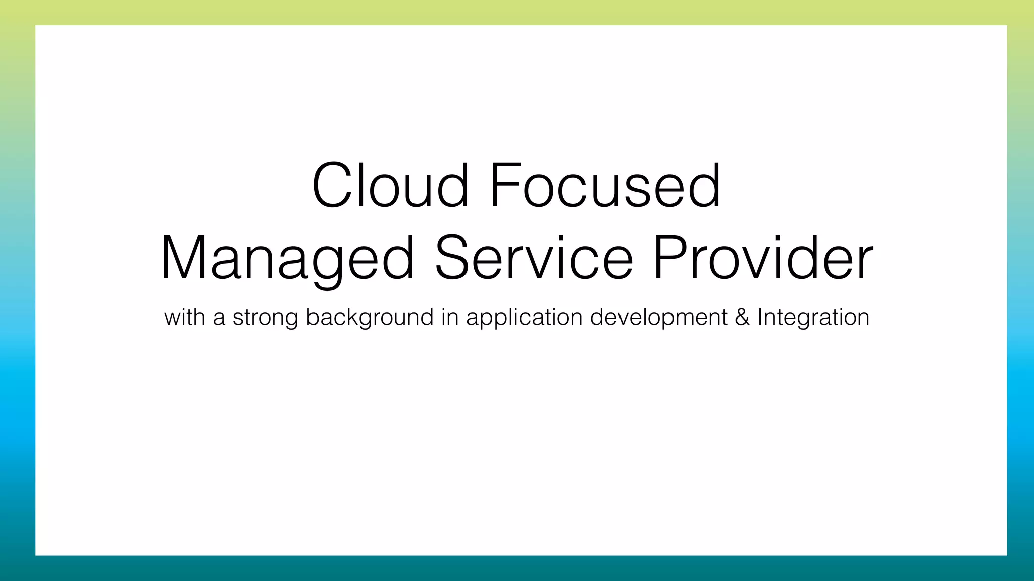 Cloud Focused
Managed Service Provider
with a strong background in application development & Integration
 