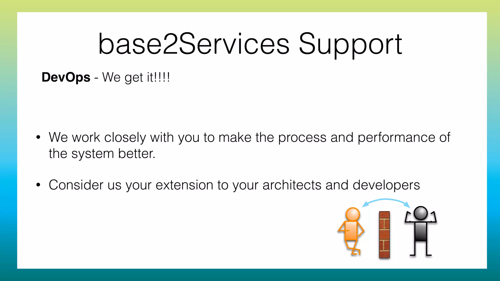 base2Services Support
• We work closely with you to make the process and performance of
the system better.
• Consider us your extension to your architects and developers
DevOps - We get it!!!!
 