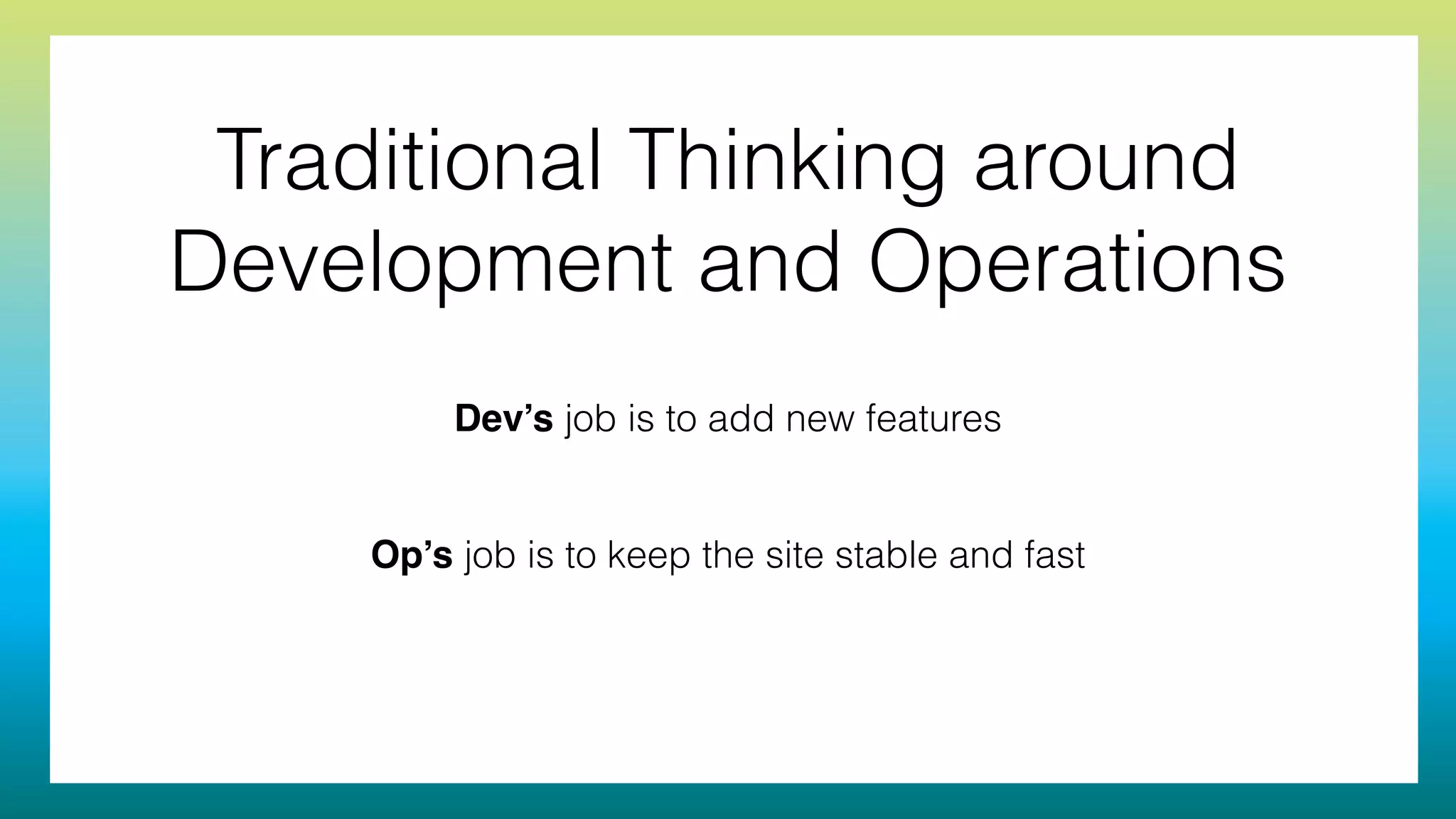 Traditional Thinking around
Development and Operations
Dev’s job is to add new features
!
!
Op’s job is to keep the site stable and fast
 