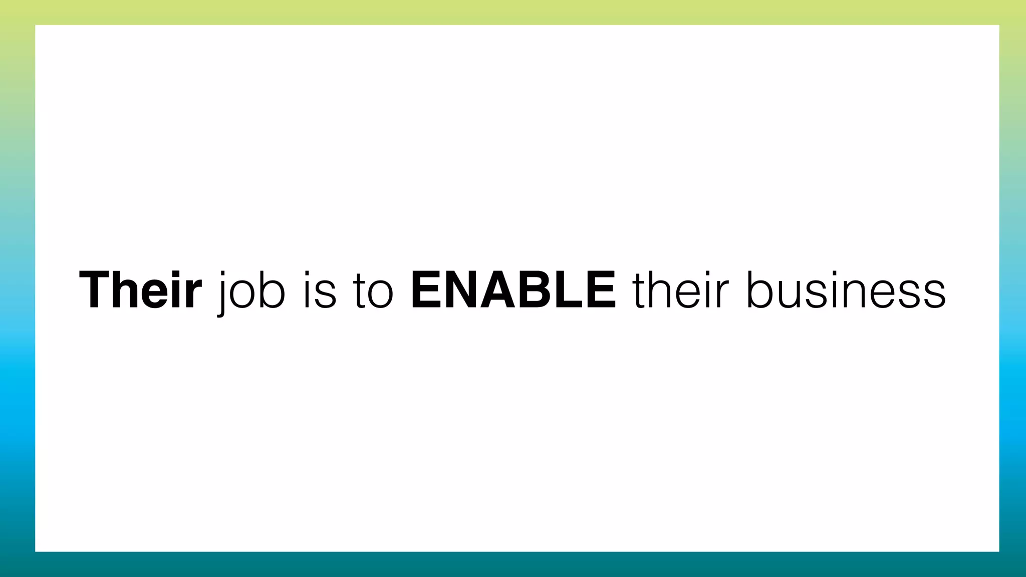 Their job is to ENABLE their business
 