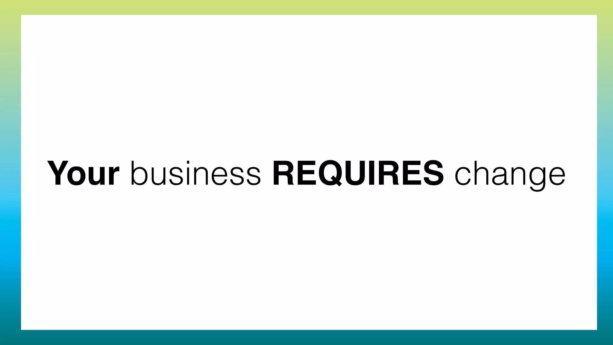 Your business REQUIRES change
 