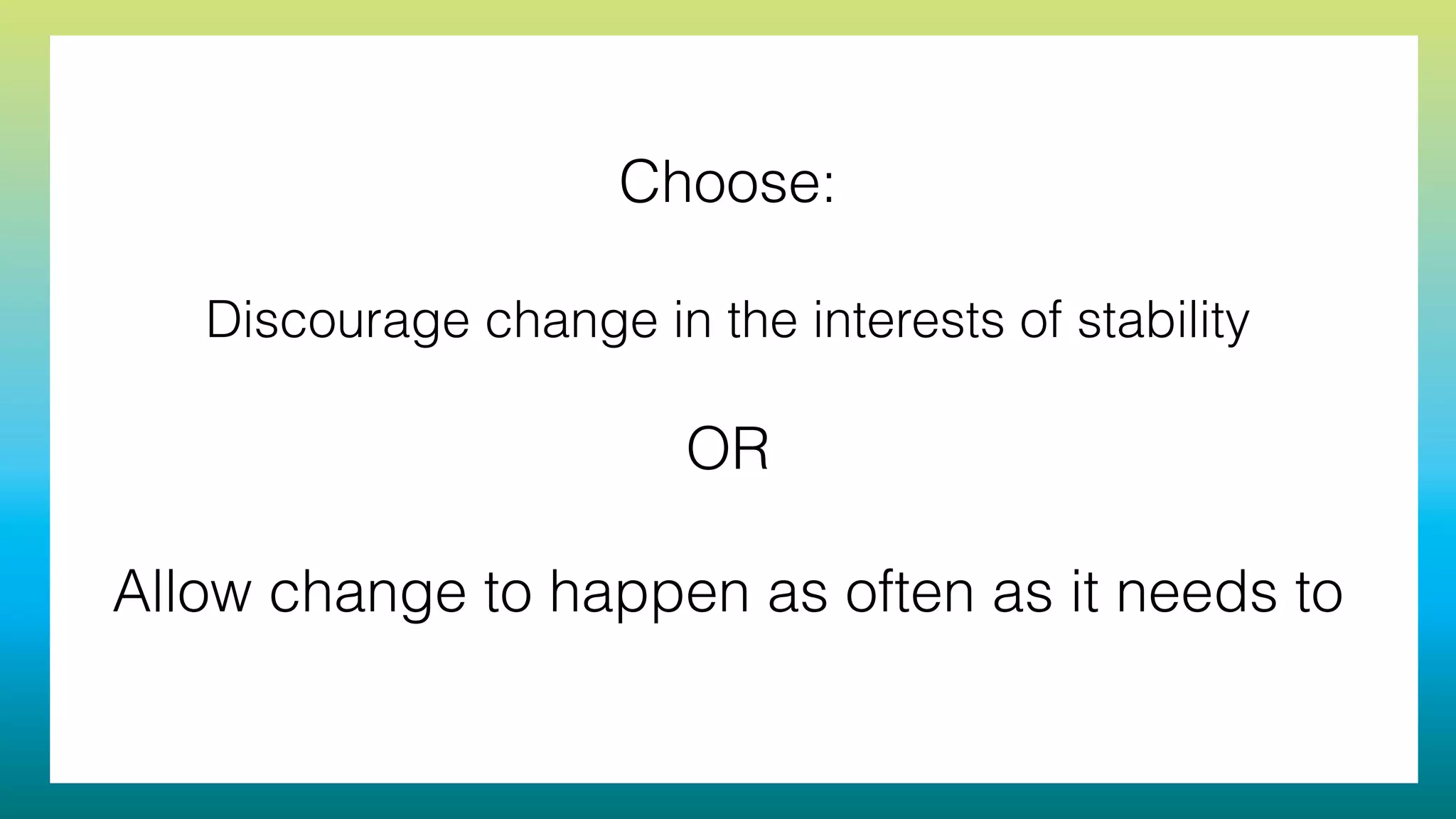 Choose:
!
Discourage change in the interests of stability
!
OR
!
Allow change to happen as often as it needs to
 