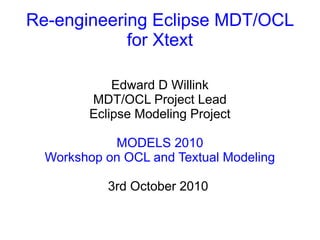 Re-engineering Eclipse MDT/OCL
for Xtext
Edward D Willink
MDT/OCL Project Lead
Eclipse Modeling Project
MODELS 2010
Workshop on OCL and Textual Modeling
3rd October 2010
 