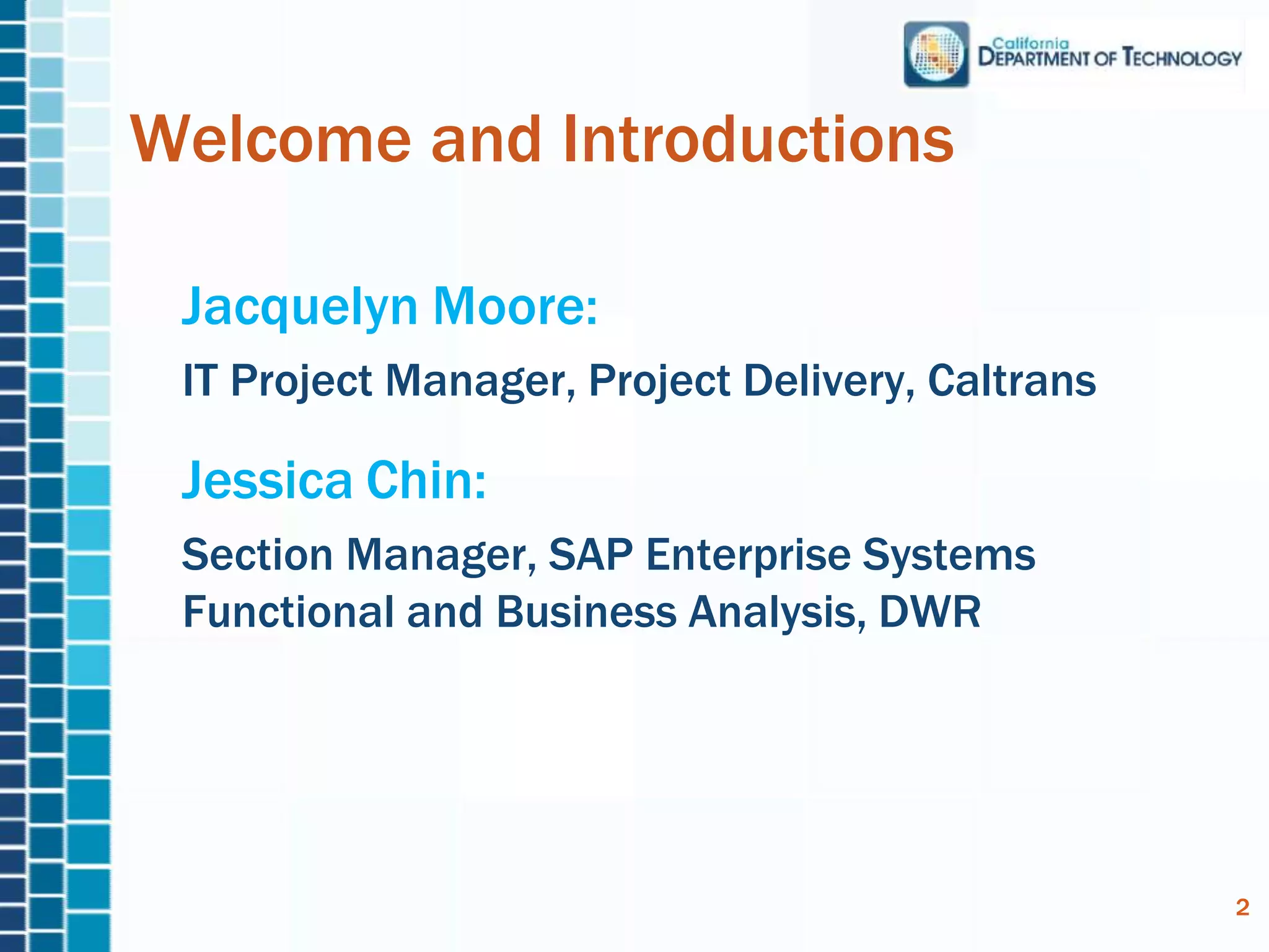 Jacquelyn Moore:
IT Project Manager, Project Delivery, Caltrans
Jessica Chin:
Section Manager, SAP Enterprise Systems
Functional and Business Analysis, DWR
Welcome and Introductions
2
 